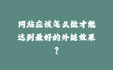 网站应该怎么做才能达到最好的外链效果？_皮站网