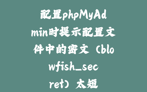 配置phpMyAdmin时提示配置文件中的密文（blowfish_secret）太短_皮站网