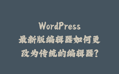 WordPress最新版编辑器如何更改为传统的编辑器？_皮站网