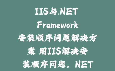 IIS与.NET Framework安装顺序问题解决方案 用IIS解决安装顺序问题。NET框架_皮站网