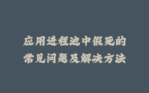 应用进程池中假死的常见问题及解决方法_皮站网