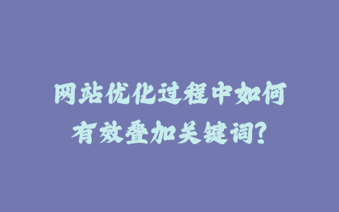 网站优化过程中如何有效叠加关键词？_皮站网