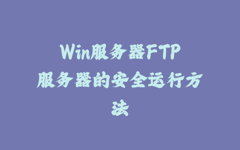 Win服务器FTP服务器的安全运行方法_皮站网