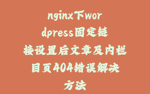 nginx下wordpress固定链接设置后文章及内栏目页404错误解决方法_皮站网