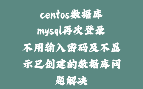 centos数据库mysql再次登录不用输入密码及不显示已创建的数据库问题解决_皮站网